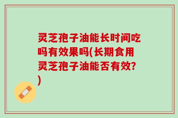 灵芝孢子油能长时间吃吗有效果吗(长期食用灵芝孢子油能否有效？)
