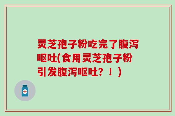 灵芝孢子粉吃完了腹泻呕吐(食用灵芝孢子粉引发腹泻呕吐？！)