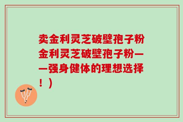 卖金利灵芝破壁孢子粉金利灵芝破壁孢子粉——强身健体的理想选择！)
