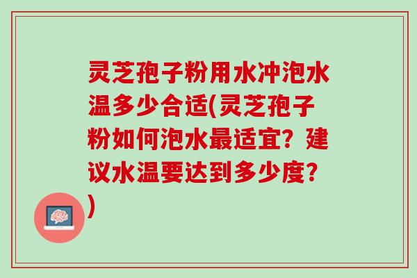 灵芝孢子粉用水冲泡水温多少合适(灵芝孢子粉如何泡水最适宜？建议水温要达到多少度？)