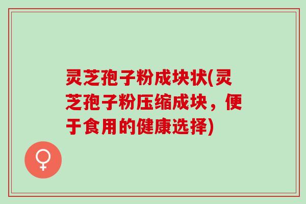 灵芝孢子粉成块状(灵芝孢子粉压缩成块，便于食用的健康选择)