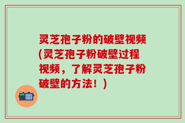 灵芝孢子粉的破壁视频(灵芝孢子粉破壁过程视频，了解灵芝孢子粉破壁的方法！)