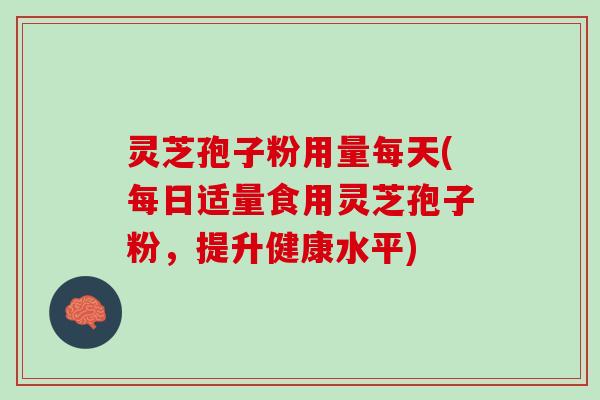 灵芝孢子粉用量每天(每日适量食用灵芝孢子粉，提升健康水平)