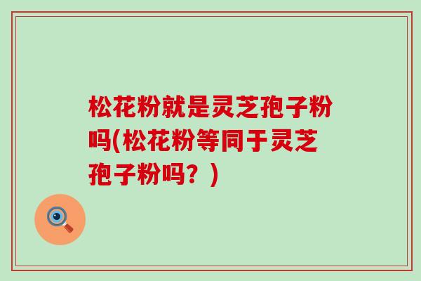 松花粉就是灵芝孢子粉吗(松花粉等同于灵芝孢子粉吗？)