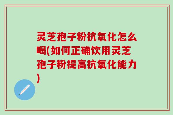 灵芝孢子粉抗氧化怎么喝(如何正确饮用灵芝孢子粉提高抗氧化能力)