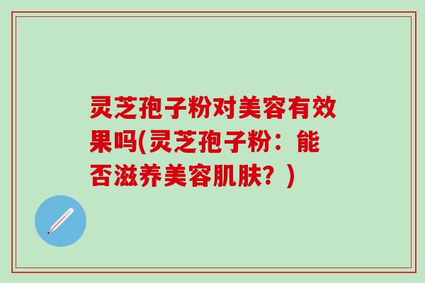 灵芝孢子粉对美容有效果吗(灵芝孢子粉：能否滋养美容肌肤？)