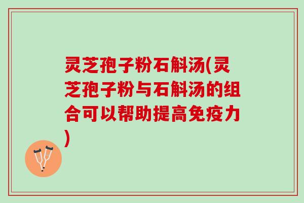 灵芝孢子粉石斛汤(灵芝孢子粉与石斛汤的组合可以帮助提高免疫力)