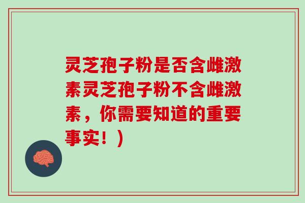 灵芝孢子粉是否含雌激素灵芝孢子粉不含雌激素，你需要知道的重要事实！)