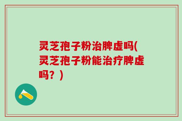 灵芝孢子粉治脾虚吗(灵芝孢子粉能治疗脾虚吗？)