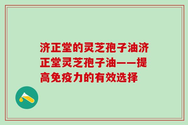 济正堂的灵芝孢子油济正堂灵芝孢子油——提高免疫力的有效选择