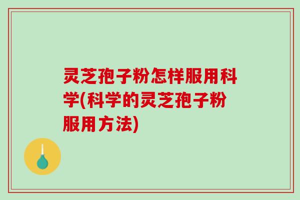 灵芝孢子粉怎样服用科学(科学的灵芝孢子粉服用方法)