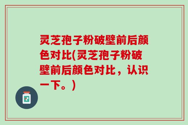 灵芝孢子粉破壁前后颜色对比(灵芝孢子粉破壁前后颜色对比，认识一下。)