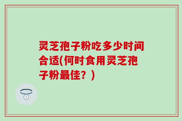 灵芝孢子粉吃多少时间合适(何时食用灵芝孢子粉最佳？)