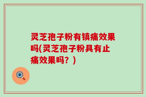 灵芝孢子粉有镇痛效果吗(灵芝孢子粉具有止痛效果吗？)
