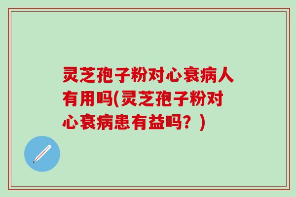 灵芝孢子粉对心衰病人有用吗(灵芝孢子粉对心衰病患有益吗？)