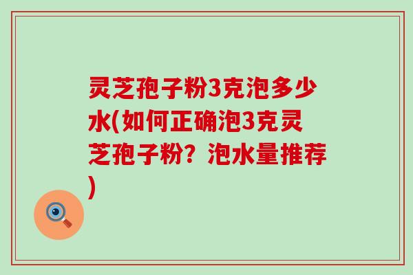 灵芝孢子粉3克泡多少水(如何正确泡3克灵芝孢子粉？泡水量推荐)