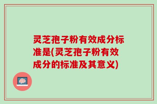 灵芝孢子粉有效成分标准是(灵芝孢子粉有效成分的标准及其意义)