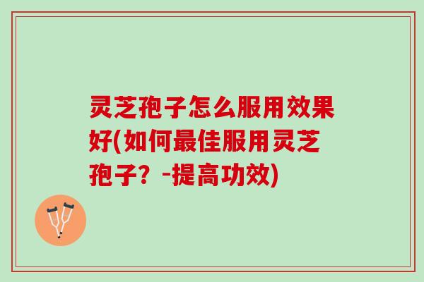 灵芝孢子怎么服用效果好(如何最佳服用灵芝孢子？-提高功效)