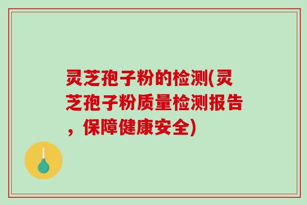 灵芝孢子粉的检测(灵芝孢子粉质量检测报告，保障健康安全)