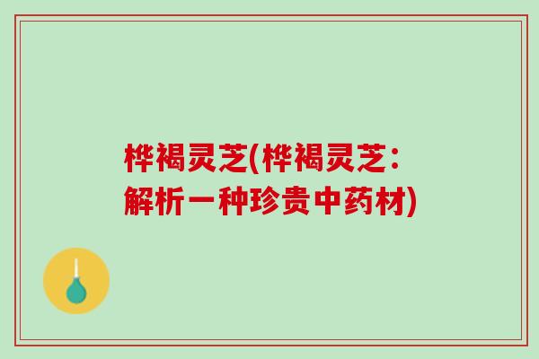 桦褐灵芝(桦褐灵芝：解析一种珍贵中药材)