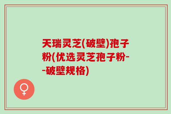 天瑞灵芝(破壁)孢子粉(优选灵芝孢子粉--破壁规格)