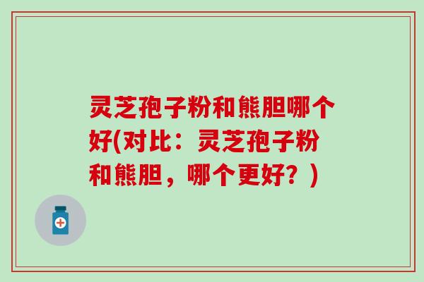 灵芝孢子粉和熊胆哪个好(对比：灵芝孢子粉和熊胆，哪个更好？)