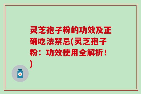 灵芝孢子粉的功效及正确吃法禁忌(灵芝孢子粉:功效使用全解析!) 灵芝孢子粉的功效及正确吃法禁忌(灵芝孢子粉:功效使用全解析!)