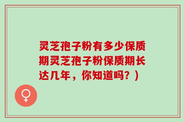 灵芝孢子粉有多少保质期灵芝孢子粉保质期长达几年,你知道吗?) 灵芝孢子粉有多少保质期灵芝孢子粉保质期长达几年,你知道吗?)