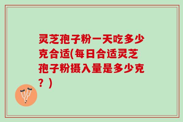 灵芝孢子粉一天吃多少克合适(每日合适灵芝孢子粉摄入量是多少克？)