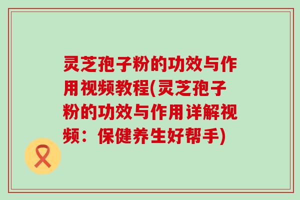 灵芝孢子粉的功效与作用视频教程(灵芝孢子粉的功效与作用详解视频：保健养生好帮手)