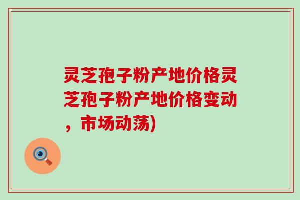 灵芝孢子粉产地价格灵芝孢子粉产地价格变动,市场动荡) 灵芝孢子粉产地价格灵芝孢子粉产地价格变动,市场动荡)