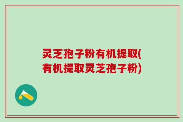 灵芝孢子粉有机提取(有机提取灵芝孢子粉)