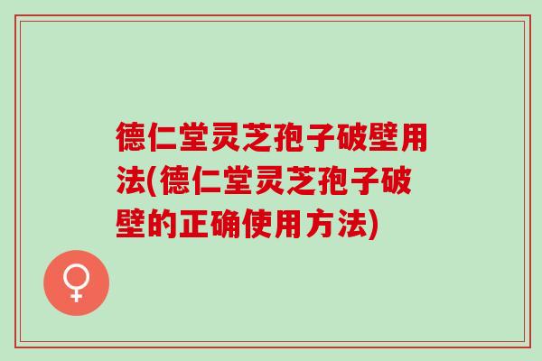 德仁堂灵芝孢子破壁用法(德仁堂灵芝孢子破壁的正确使用方法)