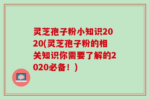 灵芝孢子粉小知识2020(灵芝孢子粉的相关知识你需要了解的2020必备！)