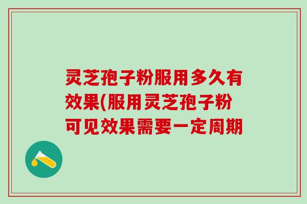 灵芝孢子粉服用多久有效果(服用灵芝孢子粉可见效果需要一定周期