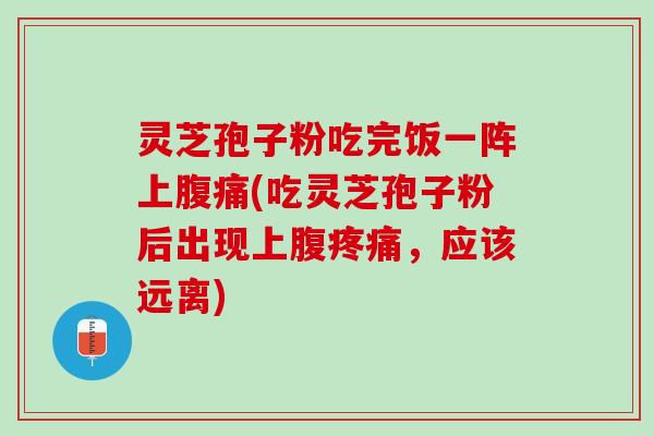 灵芝孢子粉吃完饭一阵上腹痛(吃灵芝孢子粉后出现上腹疼痛，应该远离)