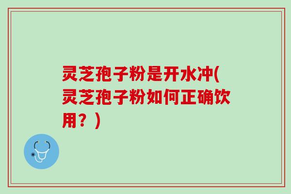 灵芝孢子粉是开水冲(灵芝孢子粉如何正确饮用？)