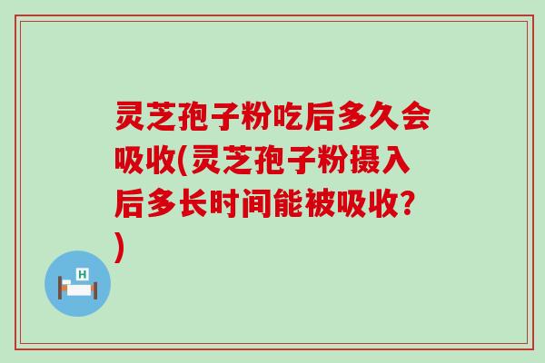 灵芝孢子粉吃后多久会吸收(灵芝孢子粉摄入后多长时间能被吸收？)
