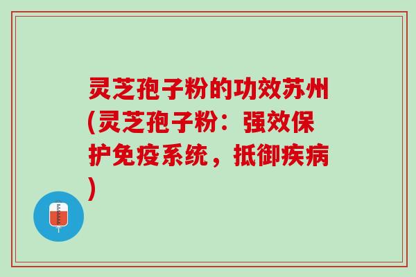 灵芝孢子粉的功效苏州(灵芝孢子粉：强效保护免疫系统，抵御疾病)