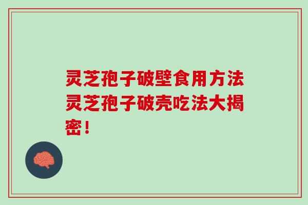 灵芝孢子破壁食用方法灵芝孢子破壳吃法大揭密！