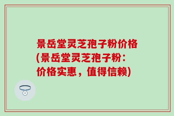 景岳堂灵芝孢子粉价格(景岳堂灵芝孢子粉：价格实惠，值得信赖)
