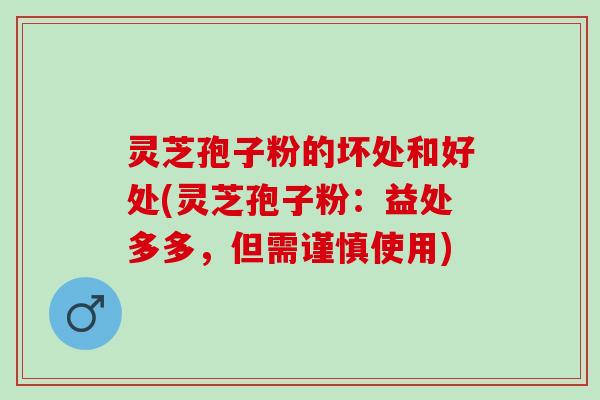 灵芝孢子粉的坏处和好处(灵芝孢子粉：益处多多，但需谨慎使用)