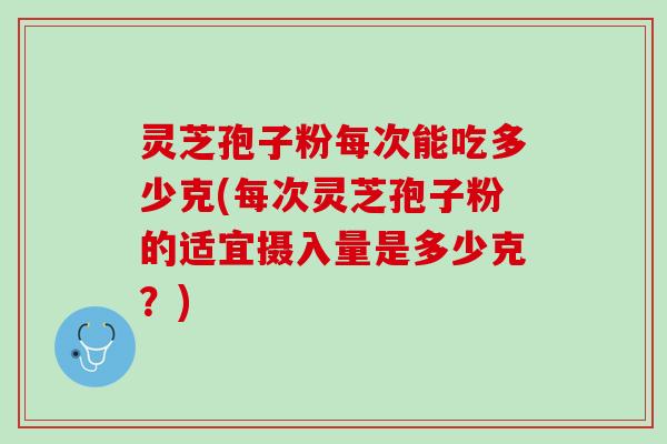 灵芝孢子粉每次能吃多少克(每次灵芝孢子粉的适宜摄入量是多少克？)