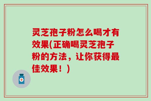 灵芝孢子粉怎么喝才有效果(正确喝灵芝孢子粉的方法，让你获得最佳效果！)