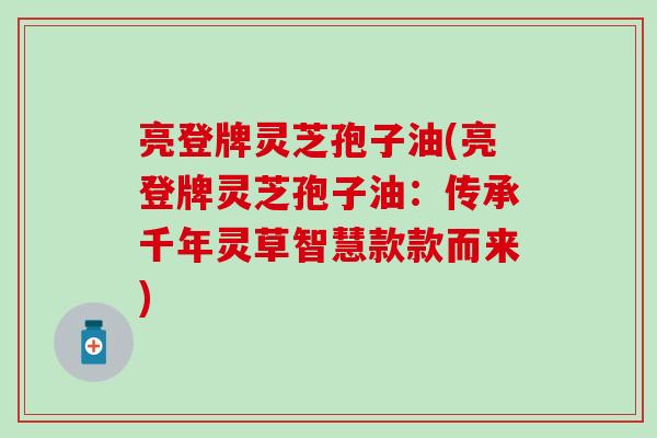 亮登牌灵芝孢子油(亮登牌灵芝孢子油：传承千年灵草智慧款款而来)