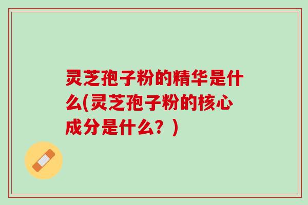 灵芝孢子粉的精华是什么(灵芝孢子粉的核心成分是什么？)