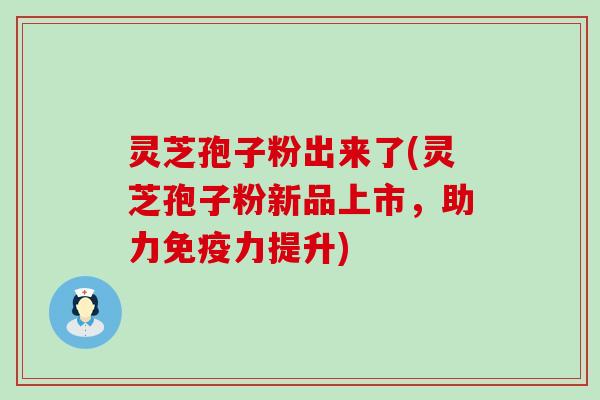 灵芝孢子粉出来了(灵芝孢子粉新品上市，助力免疫力提升)