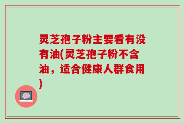 灵芝孢子粉主要看有没有油(灵芝孢子粉不含油，适合健康人群食用)