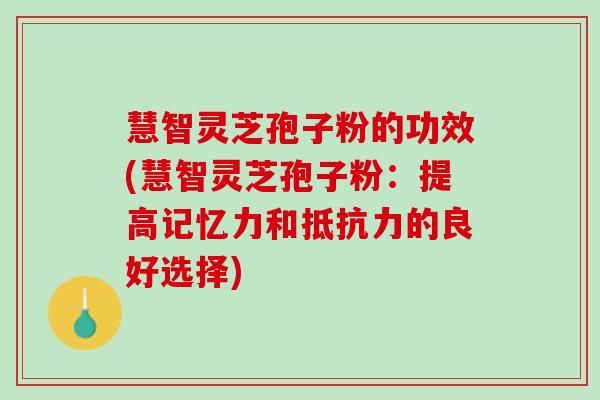 慧智灵芝孢子粉的功效(慧智灵芝孢子粉：提高记忆力和抵抗力的良好选择)