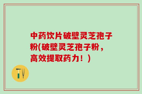 饮片破壁灵芝孢子粉(破壁灵芝孢子粉,高效提取药力!) 饮片破壁灵芝孢子粉(破壁灵芝孢子粉,高效提取药力!)